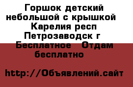 Горшок детский небольшой с крышкой.  - Карелия респ., Петрозаводск г. Бесплатное » Отдам бесплатно   